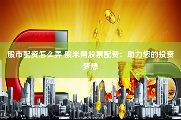 股市配资怎么弄 股米网股票配资：助力您的投资梦想