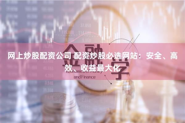 网上炒股配资公司 配资炒股必选网站：安全、高效、收益最大化