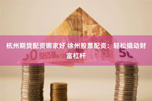 杭州期货配资哪家好 徐州股票配资：轻松撬动财富杠杆