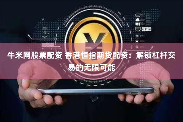 牛米网股票配资 香港恒指期货配资：解锁杠杆交易的无限可能