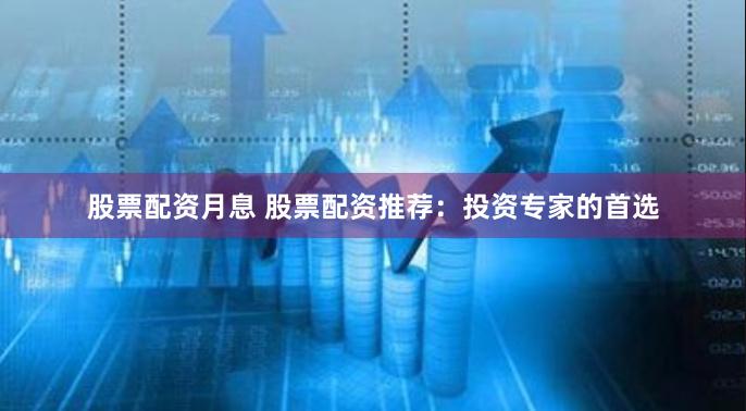 股票配资月息 股票配资推荐：投资专家的首选