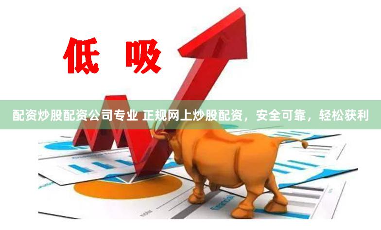 配资炒股配资公司专业 正规网上炒股配资，安全可靠，轻松获利