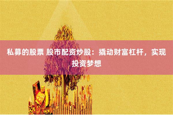 私募的股票 股市配资炒股：撬动财富杠杆，实现投资梦想