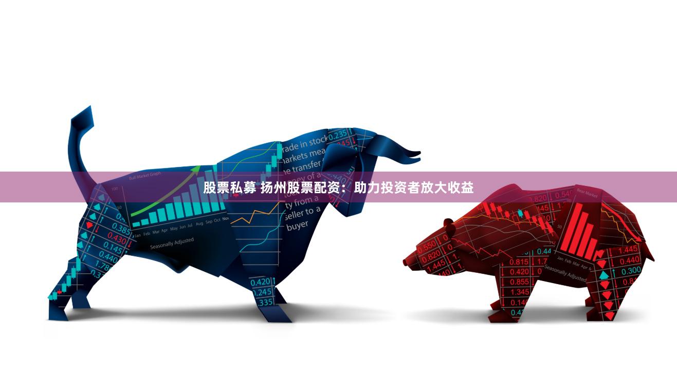 股票私募 扬州股票配资：助力投资者放大收益