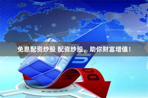 免息配资炒股 配资炒股，助你财富增值！