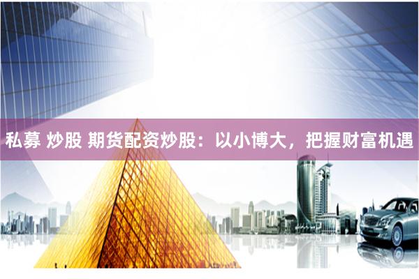 私募 炒股 期货配资炒股：以小博大，把握财富机遇