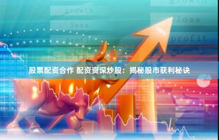 股票配资合作 配资资深炒股：揭秘股市获利秘诀