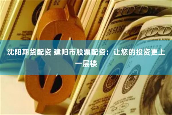 沈阳期货配资 建阳市股票配资：让您的投资更上一层楼