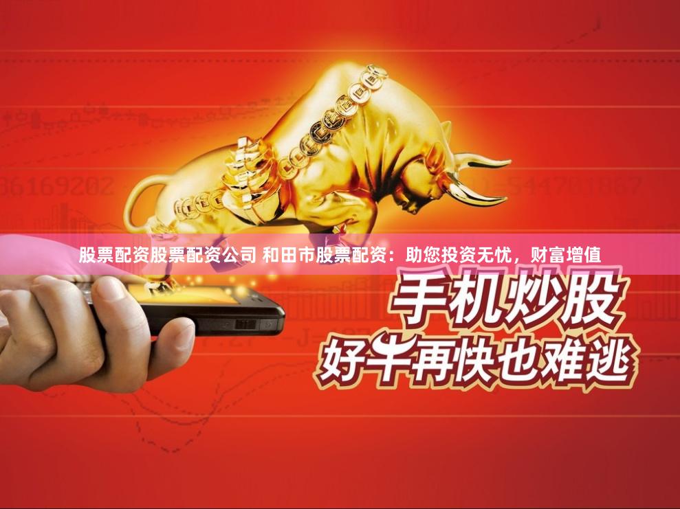 股票配资股票配资公司 和田市股票配资：助您投资无忧，财富增值