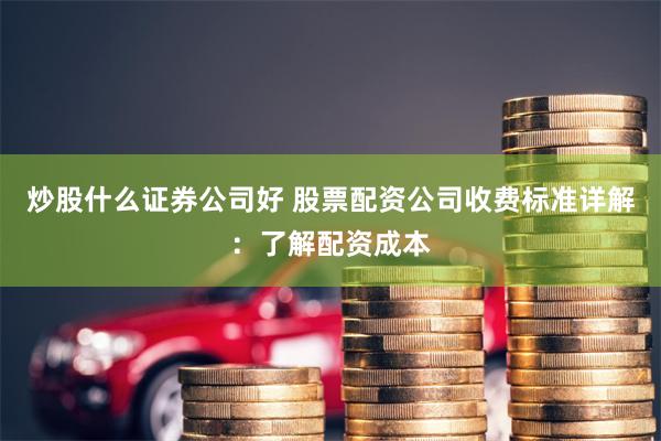 炒股什么证券公司好 股票配资公司收费标准详解：了解配资成本