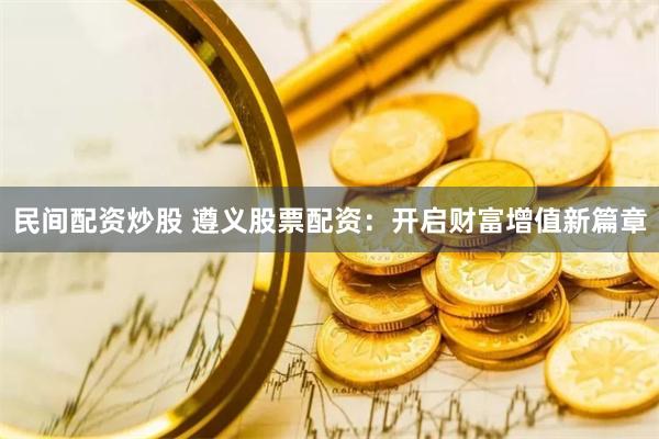民间配资炒股 遵义股票配资：开启财富增值新篇章