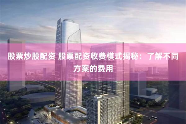 股票炒股配资 股票配资收费模式揭秘：了解不同方案的费用