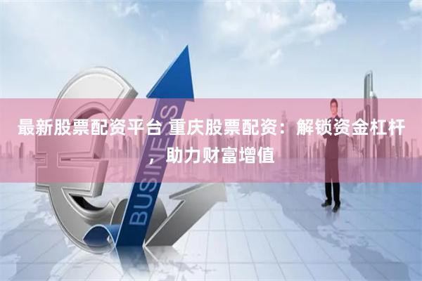 最新股票配资平台 重庆股票配资：解锁资金杠杆，助力财富增值