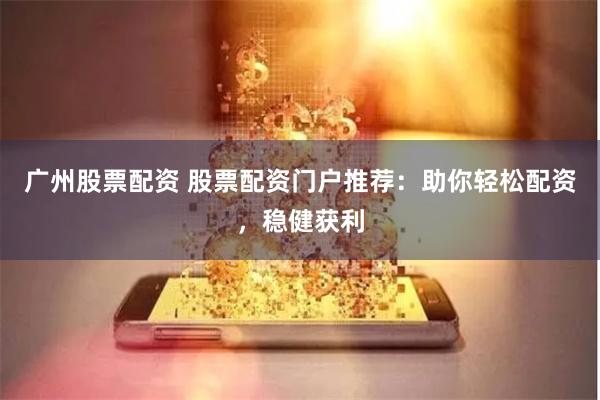 广州股票配资 股票配资门户推荐：助你轻松配资，稳健获利