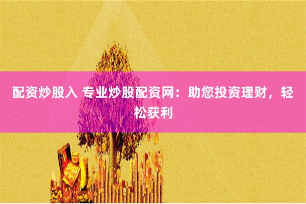 配资炒股入 专业炒股配资网：助您投资理财，轻松获利