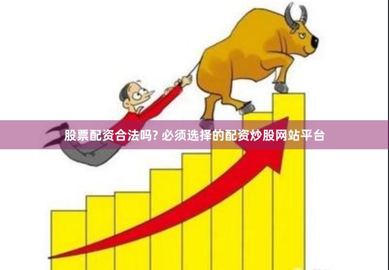 股票配资合法吗? 必须选择的配资炒股网站平台