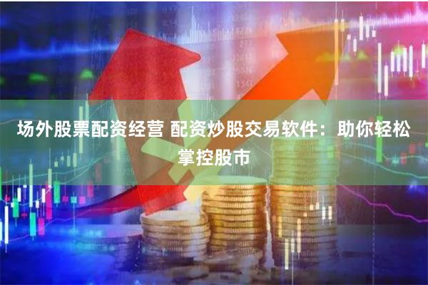 场外股票配资经营 配资炒股交易软件：助你轻松掌控股市