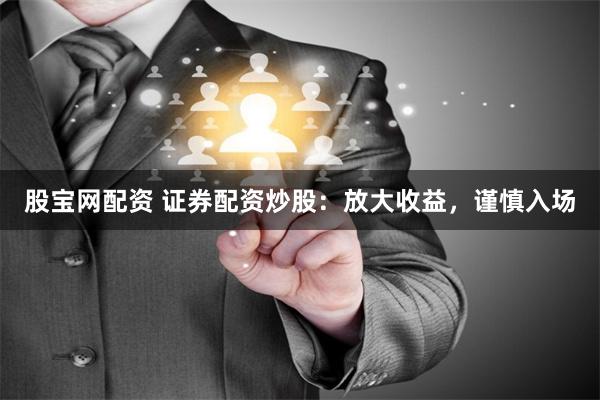 股宝网配资 证券配资炒股：放大收益，谨慎入场