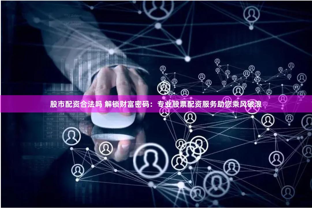 股市配资合法吗 解锁财富密码：专业股票配资服务助您乘风破浪