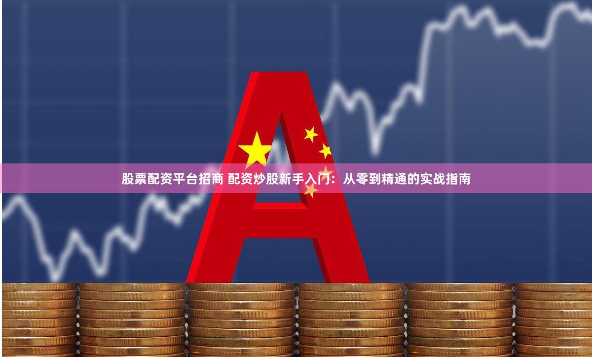股票配资平台招商 配资炒股新手入门：从零到精通的实战指南