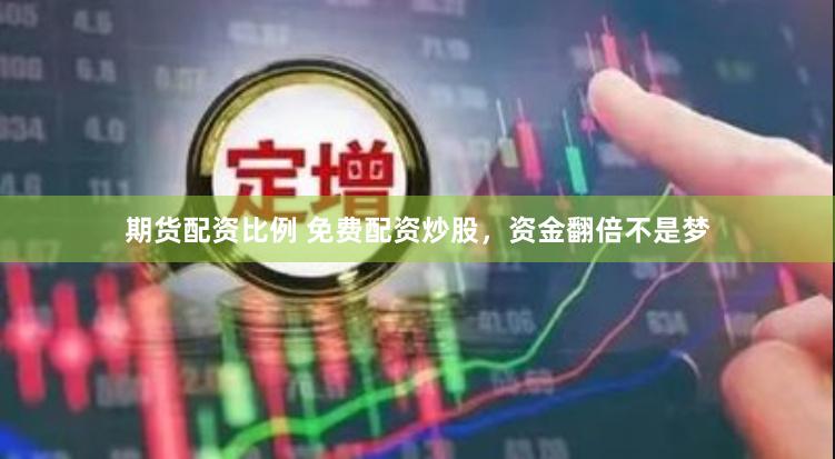 期货配资比例 免费配资炒股，资金翻倍不是梦
