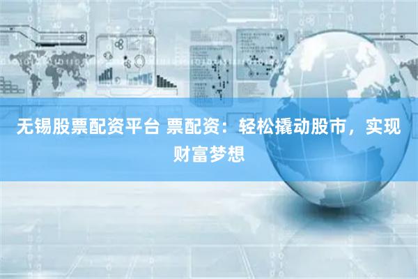 无锡股票配资平台 票配资：轻松撬动股市，实现财富梦想