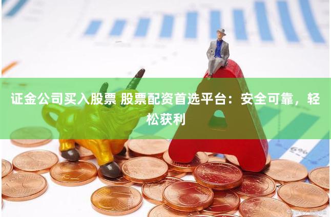 证金公司买入股票 股票配资首选平台：安全可靠，轻松获利