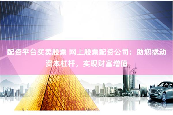 配资平台买卖股票 网上股票配资公司：助您撬动资本杠杆，实现财富增值