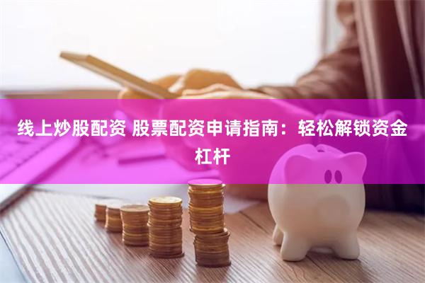 线上炒股配资 股票配资申请指南：轻松解锁资金杠杆