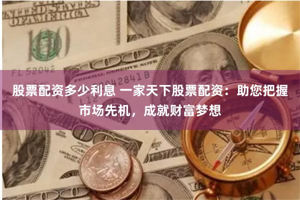 股票配资多少利息 一家天下股票配资：助您把握市场先机，成就财富梦想
