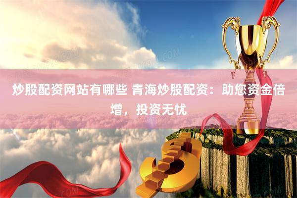 炒股配资网站有哪些 青海炒股配资：助您资金倍增，投资无忧