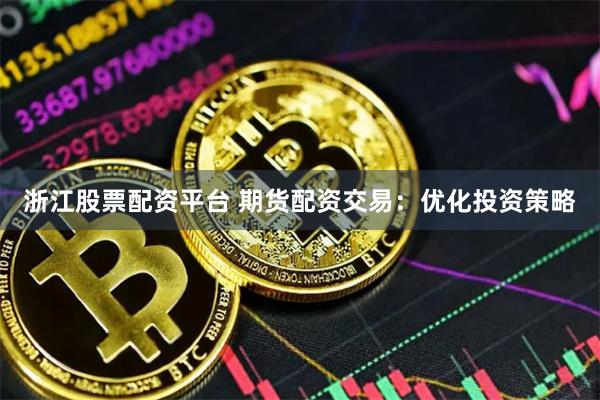 浙江股票配资平台 期货配资交易：优化投资策略