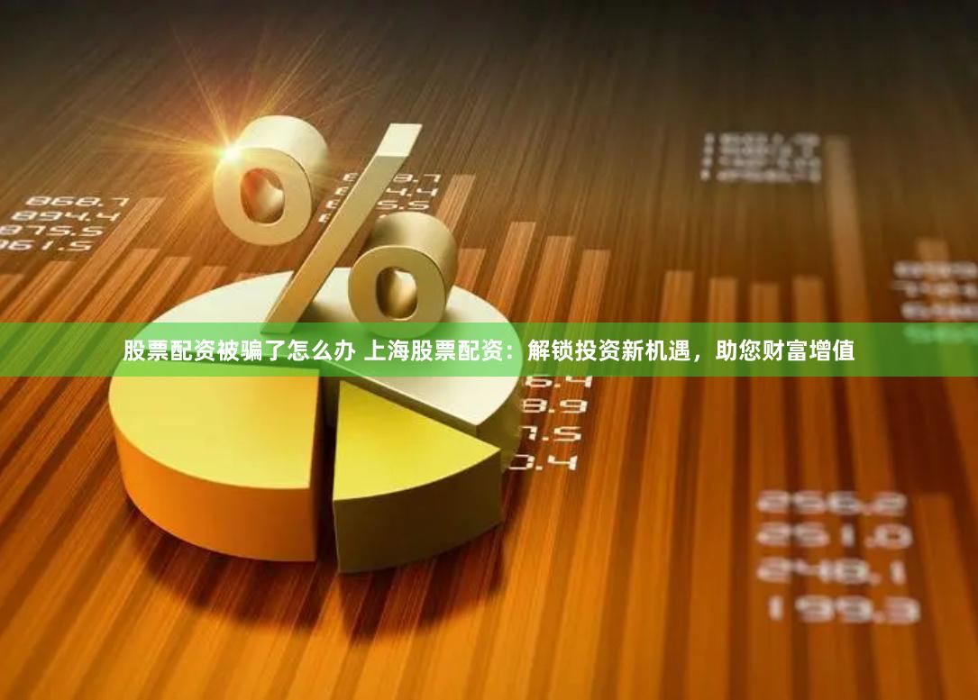 股票配资被骗了怎么办 上海股票配资：解锁投资新机遇，助您财富增值