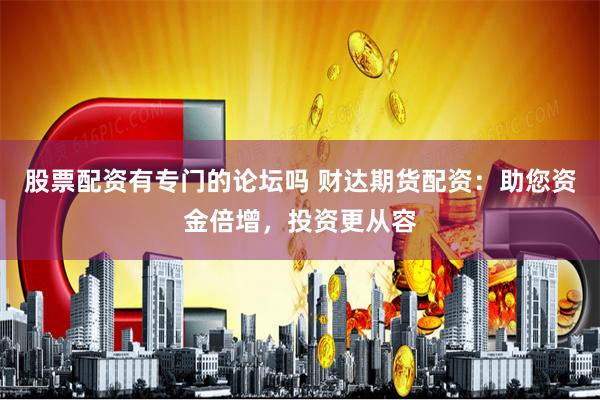 股票配资有专门的论坛吗 财达期货配资：助您资金倍增，投资更从容