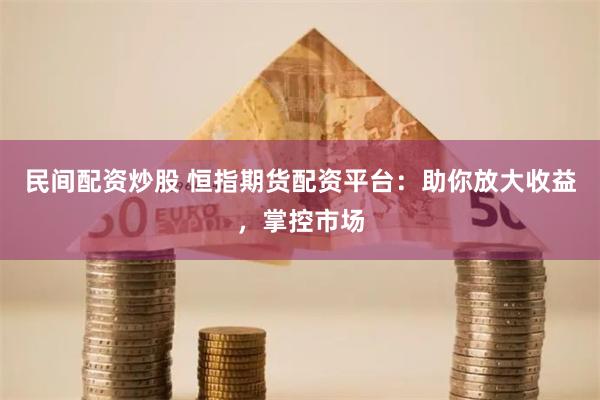 民间配资炒股 恒指期货配资平台：助你放大收益，掌控市场