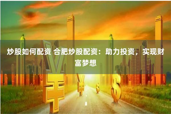 炒股如何配资 合肥炒股配资：助力投资，实现财富梦想