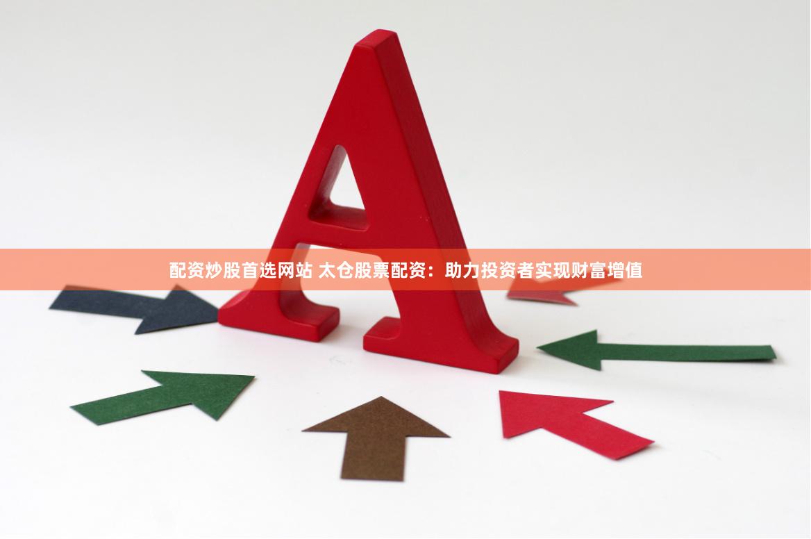 配资炒股首选网站 太仓股票配资：助力投资者实现财富增值