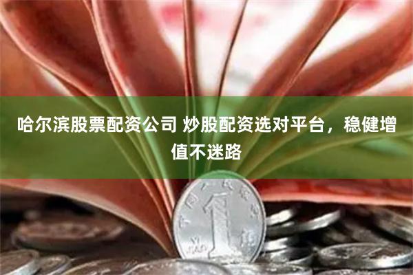 哈尔滨股票配资公司 炒股配资选对平台，稳健增值不迷路