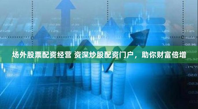 场外股票配资经营 资深炒股配资门户，助你财富倍增