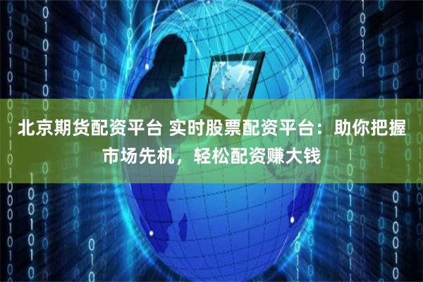 北京期货配资平台 实时股票配资平台：助你把握市场先机，轻松配资赚大钱