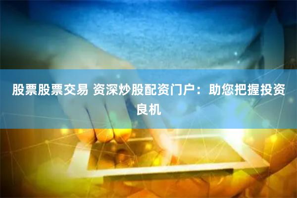 股票股票交易 资深炒股配资门户：助您把握投资良机