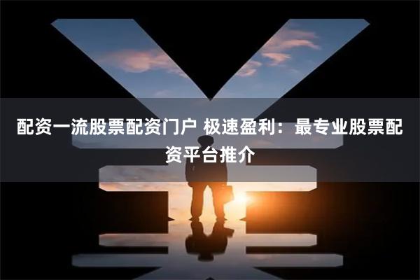 配资一流股票配资门户 极速盈利：最专业股票配资平台推介