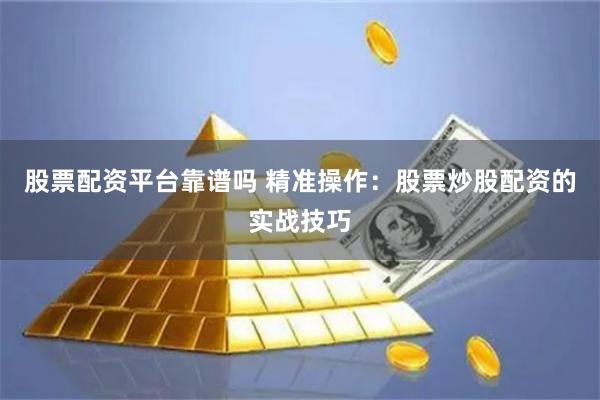 股票配资平台靠谱吗 精准操作：股票炒股配资的实战技巧