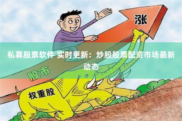 私募股票软件 实时更新：炒股股票配资市场最新动态