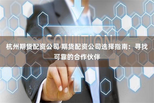 杭州期货配资公司 期货配资公司选择指南：寻找可靠的合作伙伴