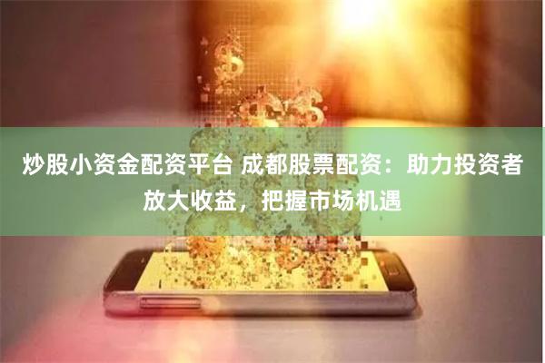 炒股小资金配资平台 成都股票配资：助力投资者放大收益，把握市场机遇