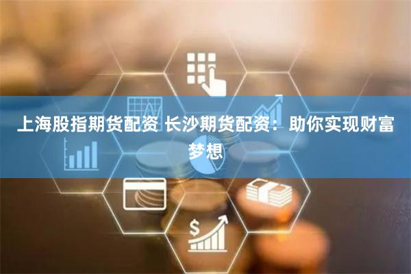 上海股指期货配资 长沙期货配资：助你实现财富梦想
