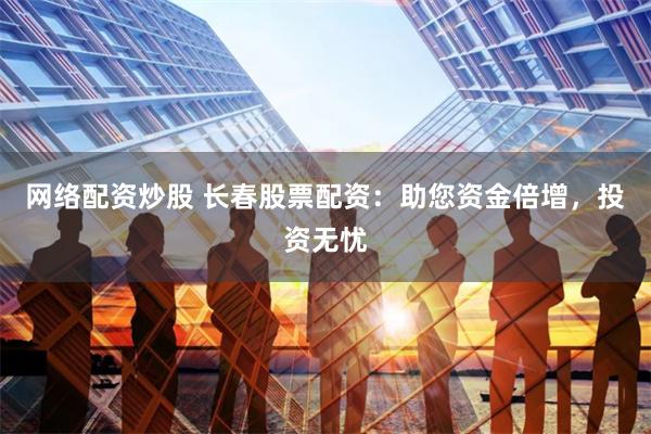 网络配资炒股 长春股票配资：助您资金倍增，投资无忧