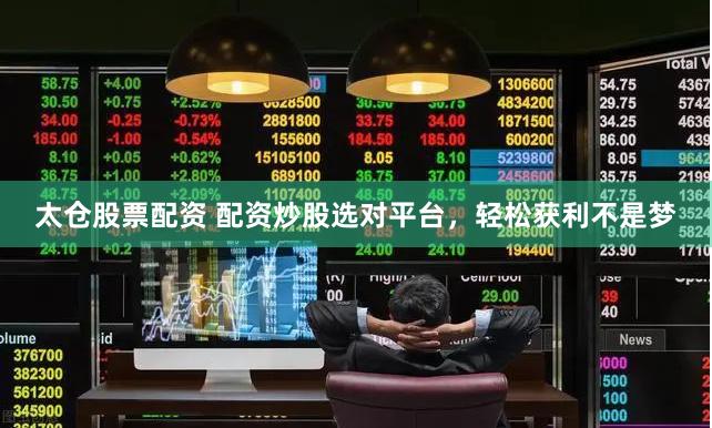 太仓股票配资 配资炒股选对平台，轻松获利不是梦