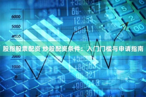 股指股票配资 炒股配资条件：入门门槛与申请指南